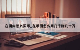 在国内怎么买币_在币圈怎么用几千赚几十万