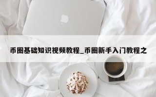 币圈基础知识视频教程_币圈新手入门教程之