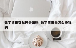 数字货币交易所合法吗_数字货币是怎么挣钱的