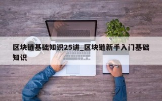 区块链基础知识25讲_区块链新手入门基础知识