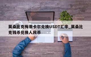 莫桑比克梅蒂卡尔兑换USDT汇率_莫桑比克钱币兑换人民币