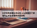 XRP交易未确认怎么办_xrp充值忘了添加tag,平台交易所会退币吗