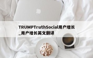 TRUMPTruthSocial用户增长_用户增长英文翻译