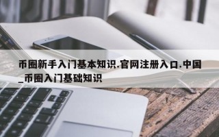币圈新手入门基本知识.官网注册入口.中国_币圈入门基础知识