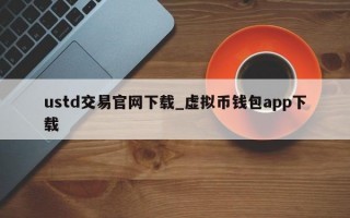 ustd交易官网下载_虚拟币钱包app下载