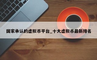 国家承认的虚拟币平台_十大虚拟币最新排名