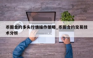 币圈合约多头行情操作策略_币圈合约交易技术分析