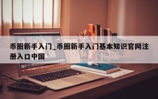 币圈新手入门_币圈新手入门基本知识官网注册入口中国