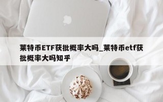 莱特币ETF获批概率大吗_莱特币etf获批概率大吗知乎
