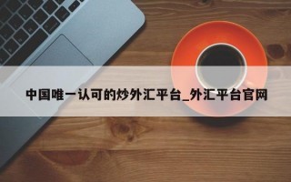 中国唯一认可的炒外汇平台_外汇平台官网