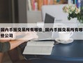 国内币圈交易所有哪些_国内币圈交易所有哪些公司