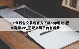 usdt钱包交易所官方下载app地址.版本官网.cc_正规交易平台有哪些