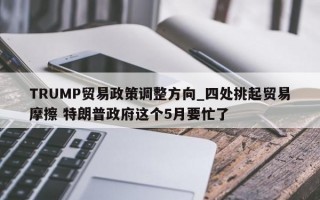 TRUMP贸易政策调整方向_四处挑起贸易摩擦 特朗普政府这个5月要忙了