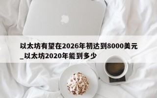 以太坊有望在2026年初达到8000美元_以太坊2020年能到多少