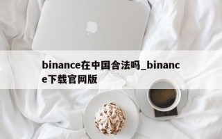binance在中国合法吗_binance下载官网版