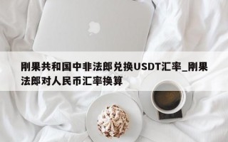刚果共和国中非法郎兑换USDT汇率_刚果法郎对人民币汇率换算
