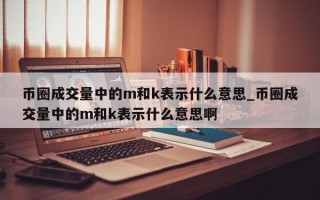 币圈成交量中的m和k表示什么意思_币圈成交量中的m和k表示什么意思啊
