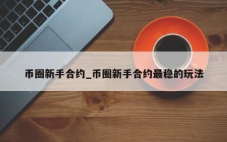 币圈新手合约_币圈新手合约最稳的玩法