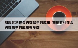 期现套利在合约交易中的应用_期现套利在合约交易中的应用有哪些