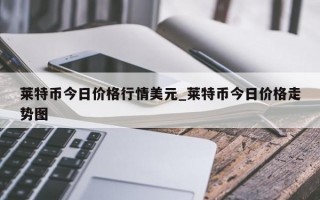 莱特币今日价格行情美元_莱特币今日价格走势图