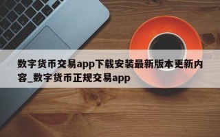 数字货币交易app下载安装最新版本更新内容_数字货币正规交易app