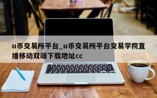 u币交易所平台_u币交易所平台交易学院直播移动双端下载地址cc
