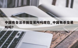 中国有合法币圈交易所吗现在_中国有币交易所吗?