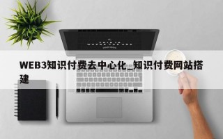 WEB3知识付费去中心化_知识付费网站搭建