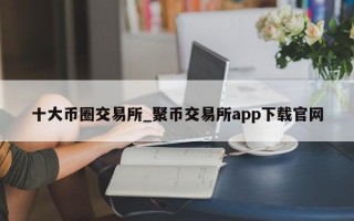 十大币圈交易所_聚币交易所app下载官网