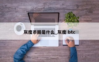 灰度币圈是什么_灰度 btc