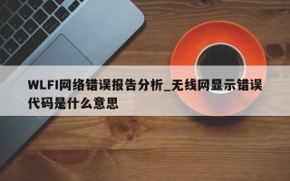WLFI网络错误报告分析_无线网显示错误代码是什么意思