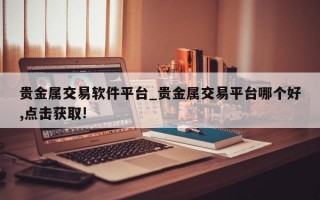 贵金属交易软件平台_贵金属交易平台哪个好,点击获取!