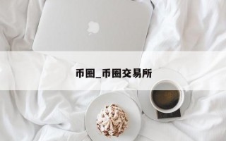 币圈_币圈交易所