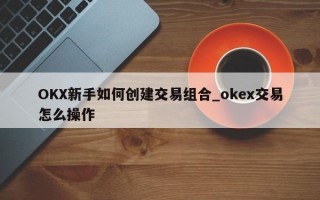 OKX新手如何创建交易组合_okex交易怎么操作