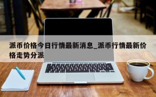 派币价格今日行情最新消息_派币行情最新价格走势分派
