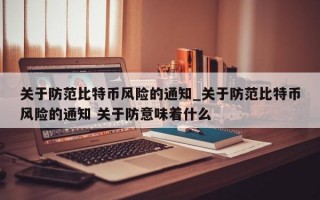 关于防范比特币风险的通知_关于防范比特币风险的通知 关于防意味着什么