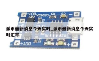 派币最新消息今天实时_派币最新消息今天实时汇率