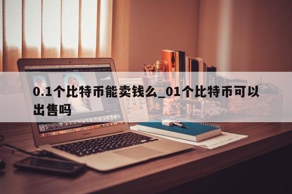 0.1个比特币能卖钱么_01个比特币可以出售吗-第1张图片-币选网