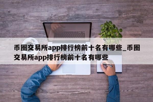 币圈交易所app排行榜前十名有哪些_币圈交易所app排行榜前十名有哪些-第1张图片-币选网