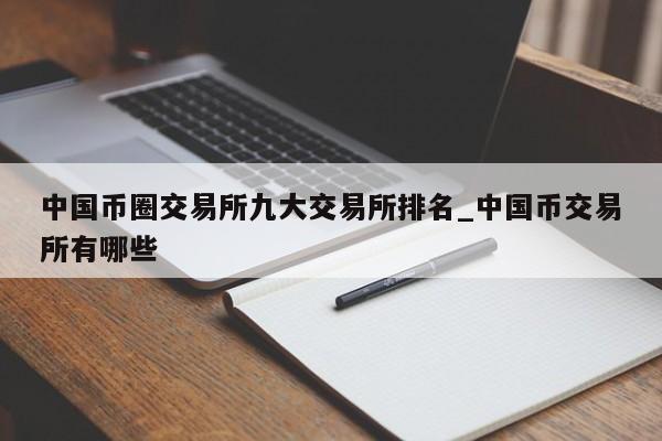 中国币圈交易所九大交易所排名_中国币交易所有哪些-第1张图片-币选网