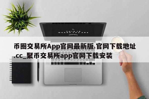 币圈交易所App官网最新版.官网下载地址.cc_聚币交易所app官网下载安装-第1张图片-币选网