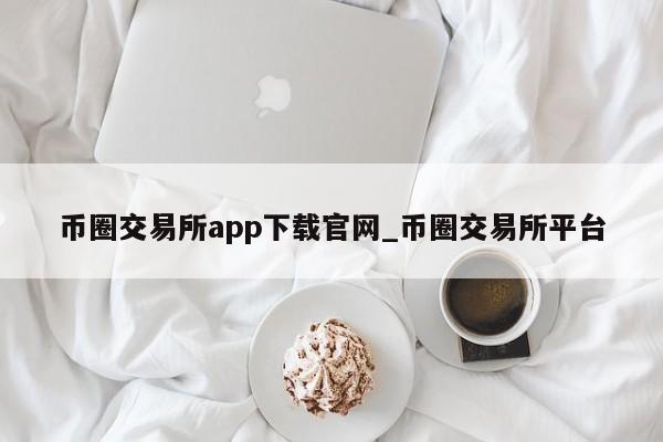 币圈交易所app下载官网_币圈交易所平台-第1张图片-币选网