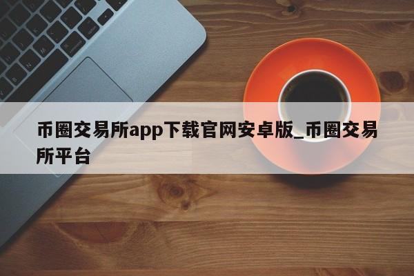 币圈交易所app下载官网安卓版_币圈交易所平台-第1张图片-币选网