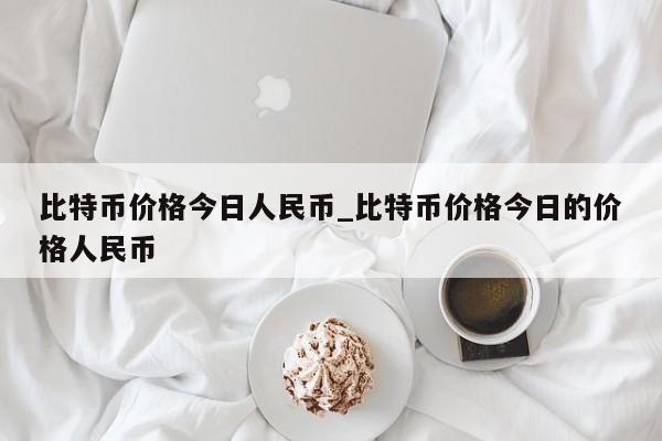 比特币价格今日人民币_比特币价格今日的价格人民币-第1张图片-币选网