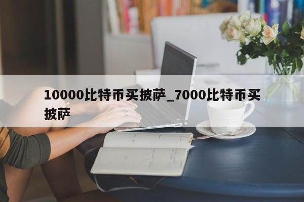 10000比特币买披萨_7000比特币买披萨-第1张图片-币选网