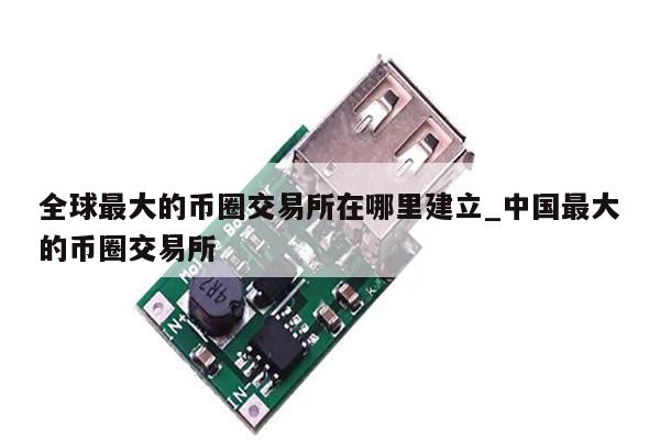 全球最大的币圈交易所在哪里建立_中国最大的币圈交易所-第1张图片-币选网