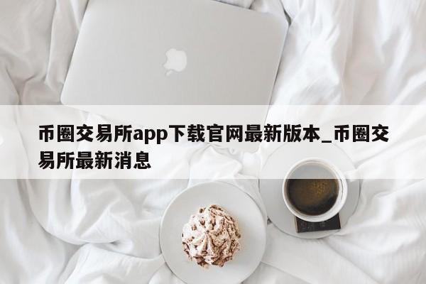币圈交易所app下载官网最新版本_币圈交易所最新消息-第1张图片-币选网