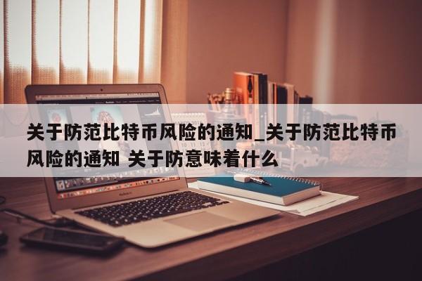 关于防范比特币风险的通知_关于防范比特币风险的通知 关于防意味着什么-第1张图片-币选网
