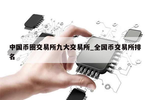 中国币圈交易所九大交易所_全国币交易所排名-第1张图片-币选网