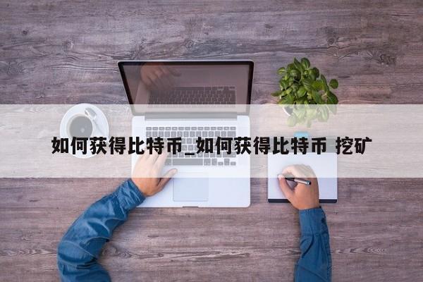 如何获得比特币_如何获得比特币 挖矿-第1张图片-币选网